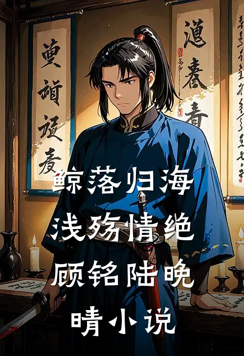 鲸落归海，浅殇情绝顾铭陆晚晴小说