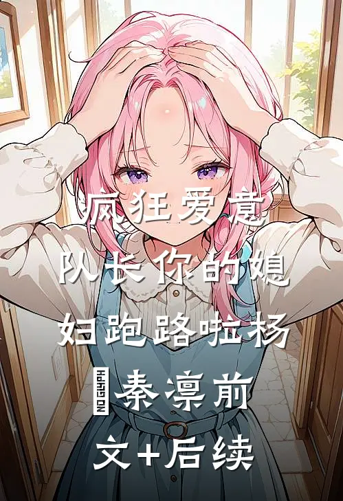 疯狂爱意：队长你的媳妇跑路啦杨婂秦凛前文+后续