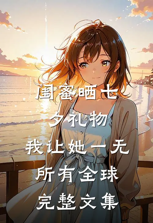 闺蜜晒七夕礼物，我让她一无所有全球完整文集