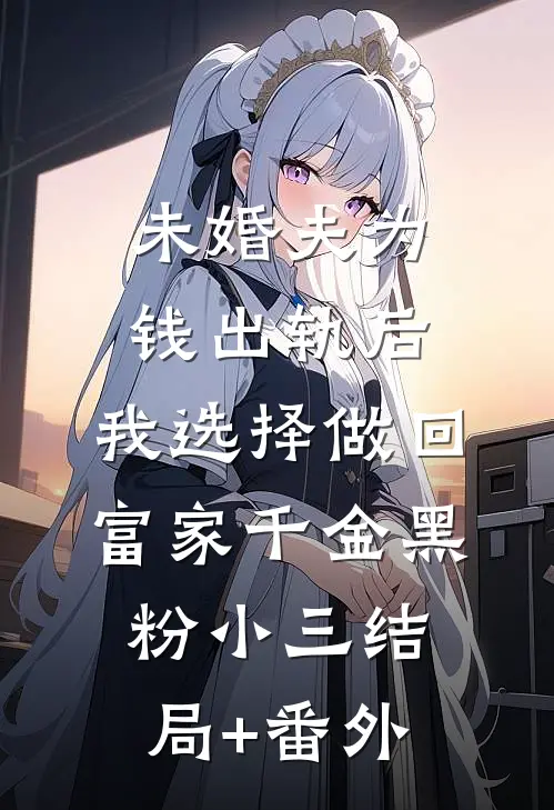 未婚夫为钱出轨后，我选择做回富家千金黑粉小三结局+番外