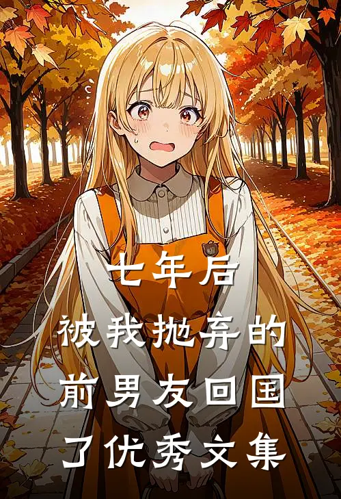 七年后，被我抛弃的前男友回国了优秀文集