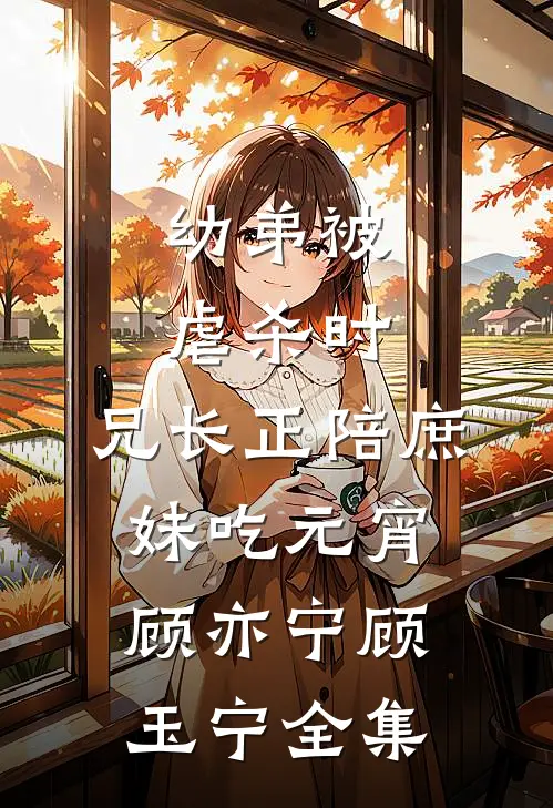 幼弟被虐杀时，兄长正陪庶妹吃元宵顾亦宁顾玉宁全集