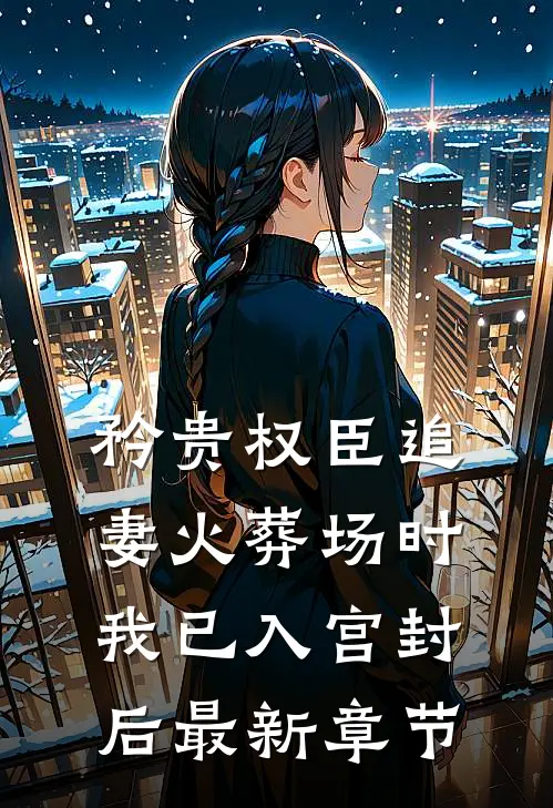 矜贵权臣追妻火葬场时，我已入宫封后最新章节
