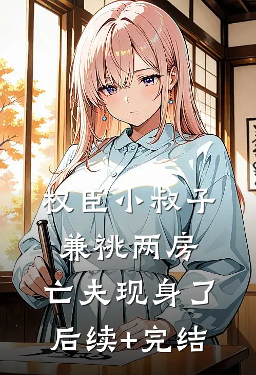 权臣小叔子兼祧两房，亡夫现身了后续+完结