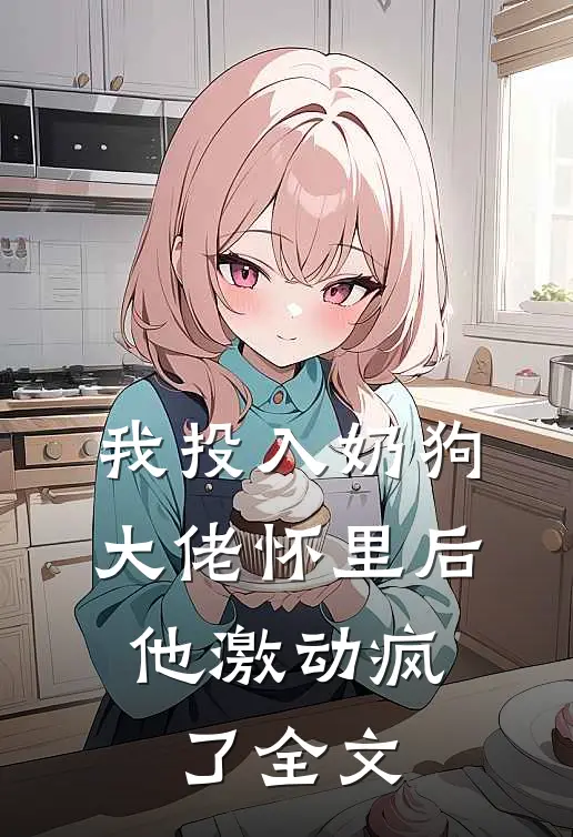 我投入奶狗大佬怀里后，他激动疯了全文