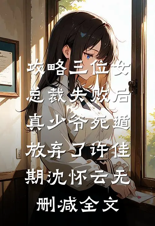 攻略三位女总裁失败后，真少爷死遁放弃了许佳期沈怀云无删减全文