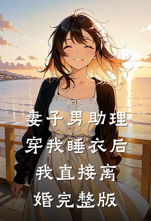 妻子男助理穿我睡衣后，我直接离婚完整版