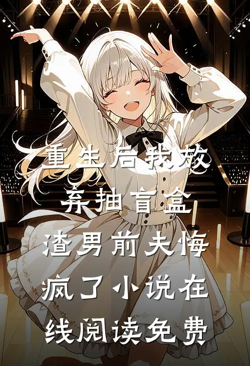 重生后我放弃抽盲盒，渣男前夫悔疯了小说在线阅读免费