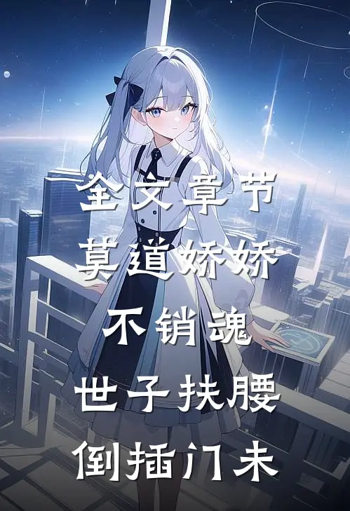 全文章节莫道娇娇不销魂,世子扶腰倒插门 未