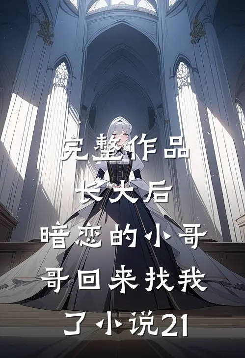完整作品长大后,暗恋的小哥哥回来找我了小说21