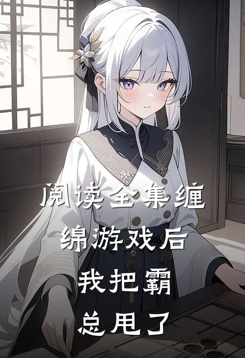 阅读全集缠绵游戏后，我把霸总甩了