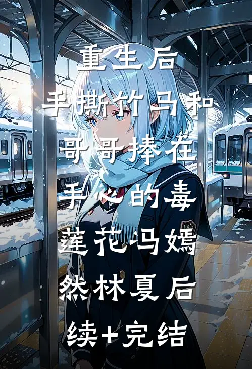 重生后，手撕竹马和哥哥捧在手心的毒莲花冯嫣然林夏后续+完结