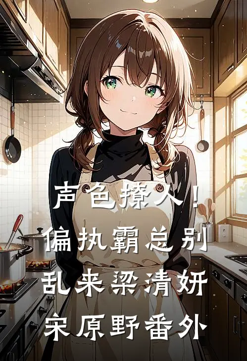 声色撩人！偏执霸总别乱来梁清妍宋原野番外