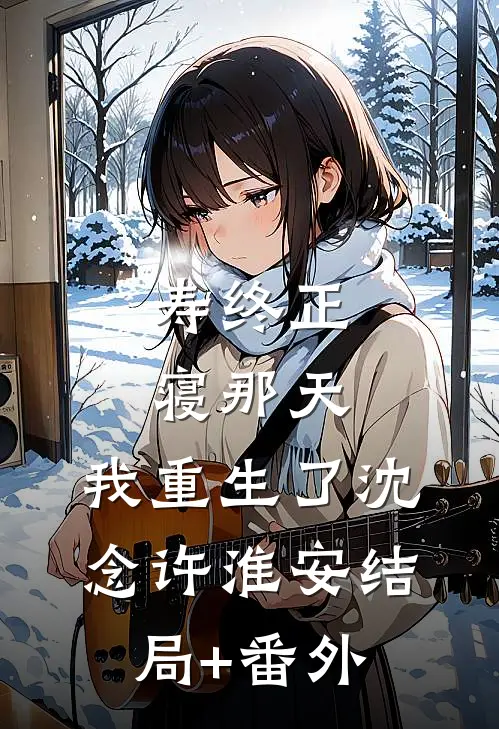 寿终正寝那天，我重生了沈念许淮安结局+番外