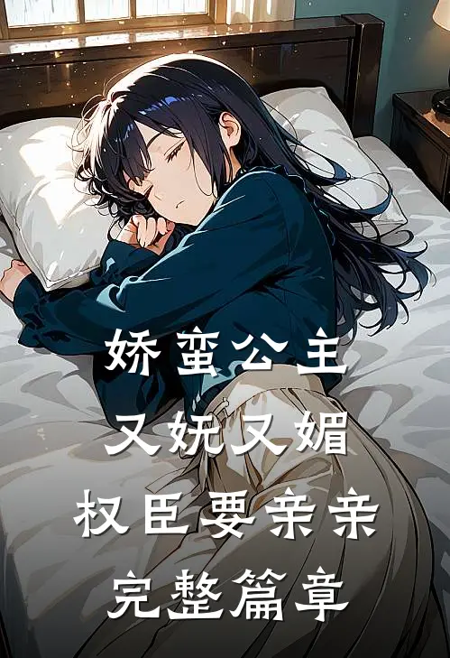 娇蛮公主又妩又媚，权臣要亲亲完整篇章