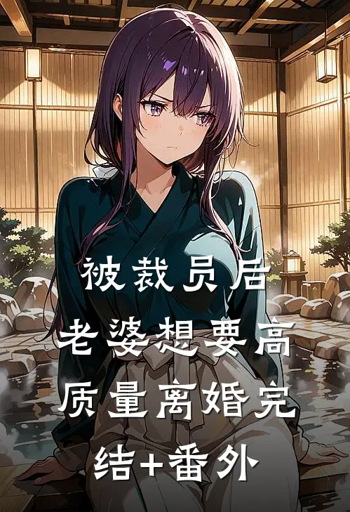 被裁员后，老婆想要高质量离婚完结+番外