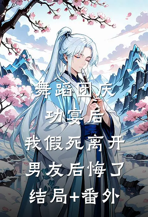 舞蹈团庆功宴后，我假死离开男友后悔了结局+番外