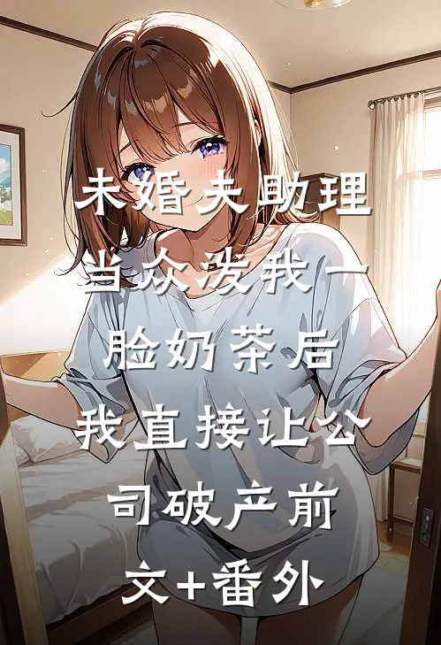 未婚夫助理当众泼我一脸奶茶后，我直接让公司破产前文+番外