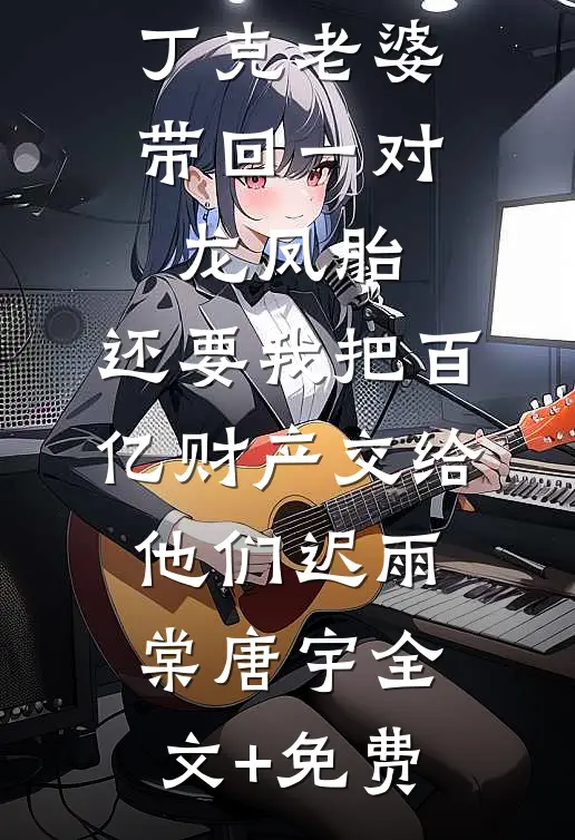 丁克老婆带回一对龙凤胎，还要我把百亿财产交给他们迟雨棠唐宇全文+免费