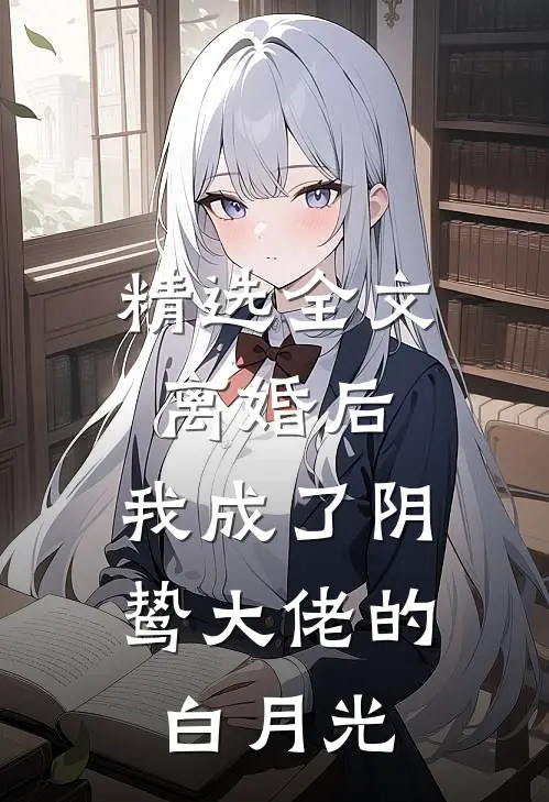 精选全文离婚后，我成了阴鸷大佬的白月光