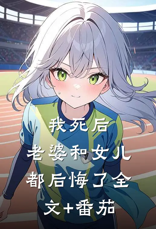 我死后，老婆和女儿都后悔了全文+番茄