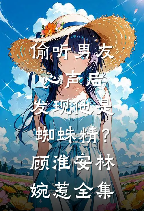 偷听男友心声后，发现他是蜘蛛精？顾淮安林婉惹全集