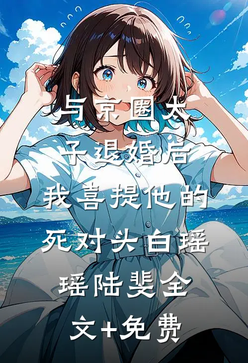 与京圈太子退婚后，我喜提他的死对头白瑶瑶陆斐全文+免费