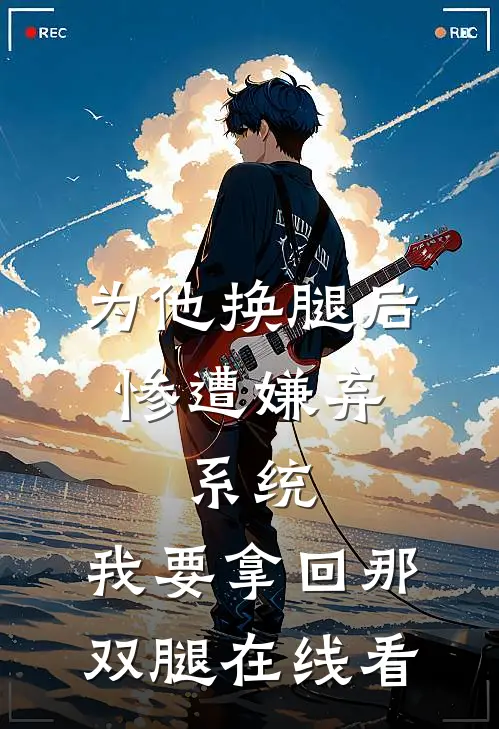 为他换腿后惨遭嫌弃，系统，我要拿回那双腿在线看