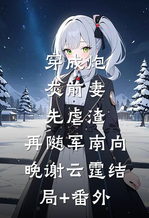 穿成炮灰前妻，先虐渣，再随军南向晚谢云霆结局+番外