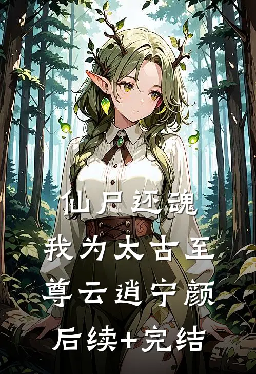 仙尸还魂：我为太古至尊云逍宁颜后续+完结