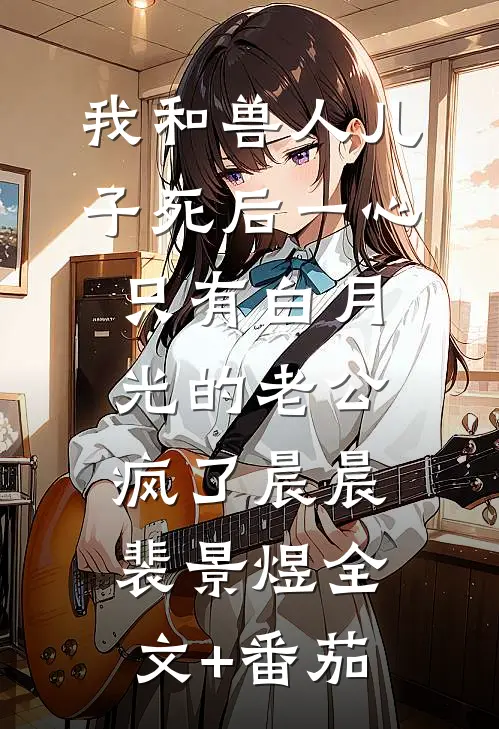 我和兽人儿子死后一心只有白月光的老公疯了晨晨裴景煜全文+番茄