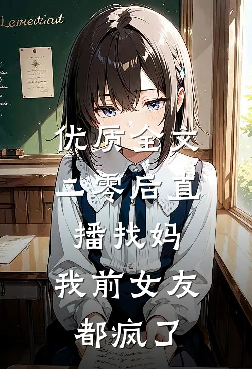 优质全文二零后直播找妈，我前女友都疯了