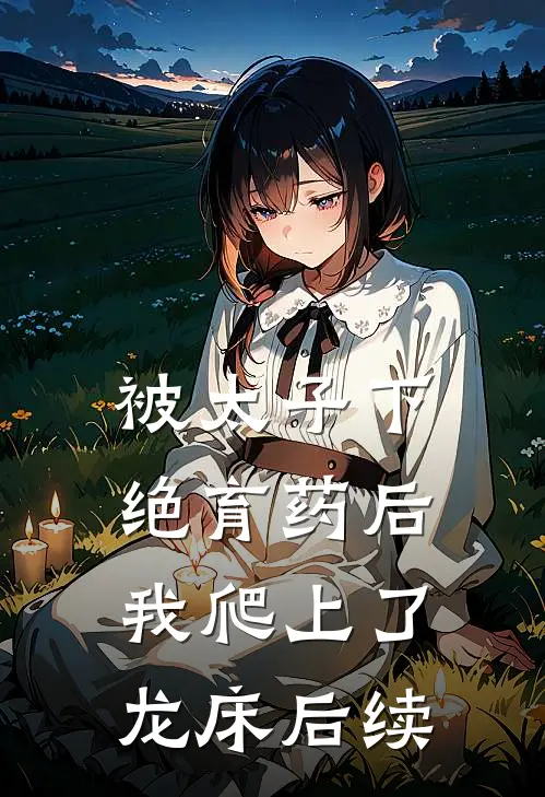 被太子下绝育药后，我爬上了龙床后续