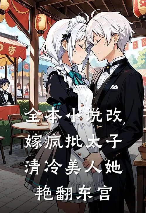 全本小说改嫁疯批太子，清冷美人她艳翻东宫