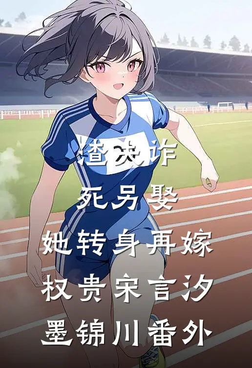 渣夫诈死另娶，她转身再嫁权贵宋言汐墨锦川番外