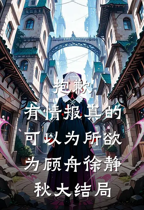 抱歉，有情报真的可以为所欲为顾舟徐静秋大结局