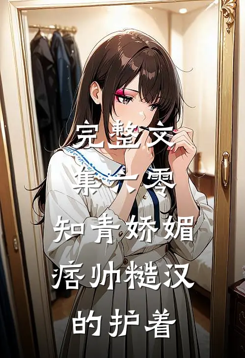 完整文集六零：知青娇媚，痞帅糙汉的护着