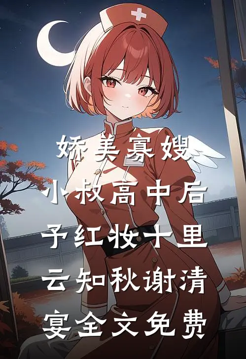娇美寡嫂：小叔高中后予红妆十里云知秋谢清宴全文免费