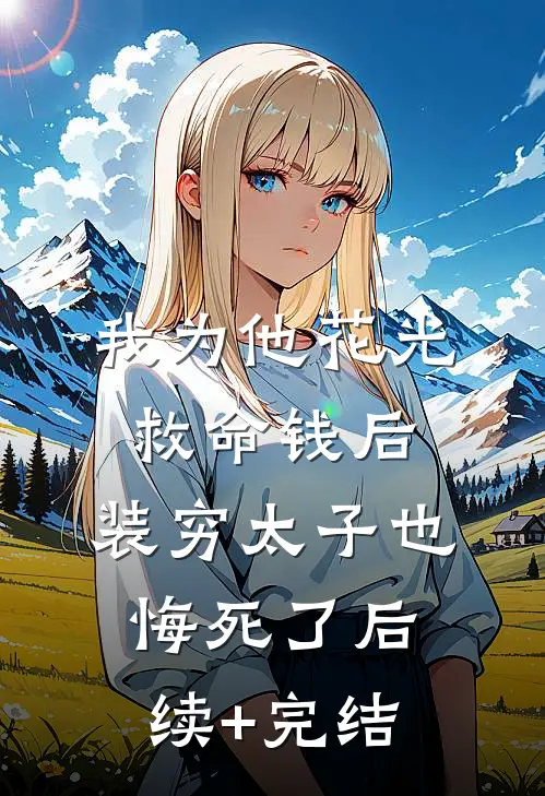 我为他花光救命钱后，装穷太子也悔死了后续+完结