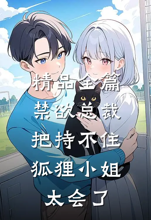 精品全篇禁欲总裁把持不住，狐狸小姐太会了