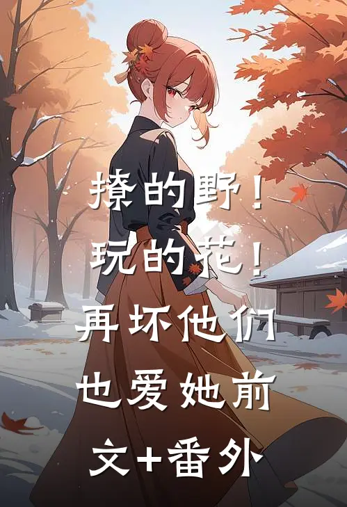 撩的野！玩的花！再坏他们也爱她前文+番外