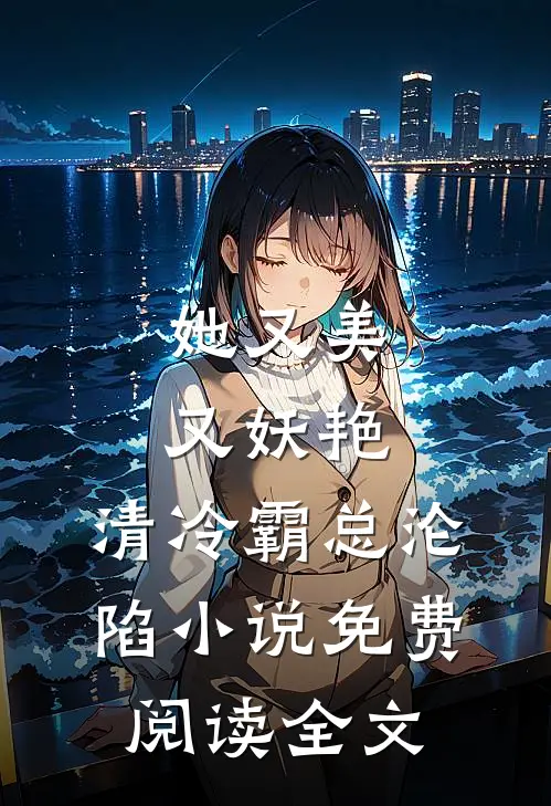 她又美又妖艳，清冷霸总沦陷小说免费阅读全文