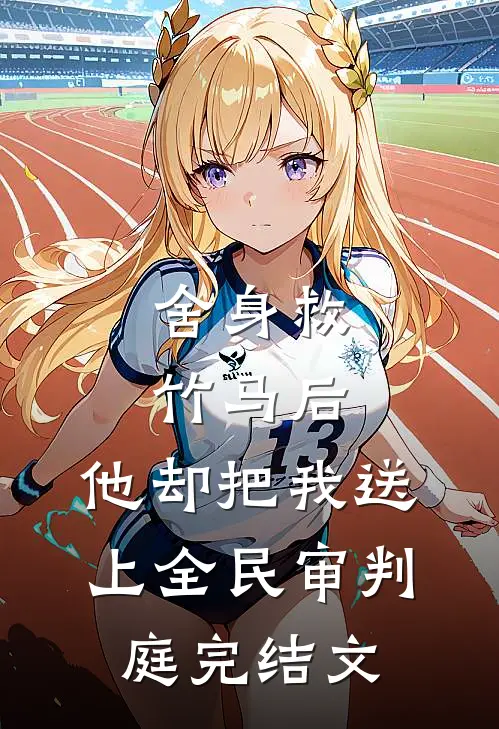舍身救竹马后，他却把我送上全民审判庭完结文