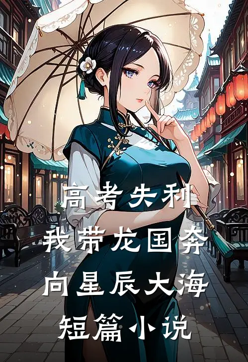 高考失利，我带龙国奔向星辰大海短篇小说