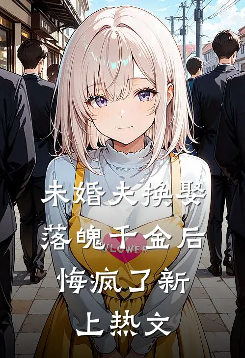 未婚夫换娶落魄千金后，悔疯了新上热文