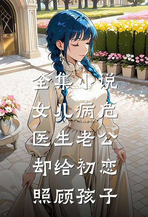 全集小说女儿病危，医生老公却给初恋照顾孩子