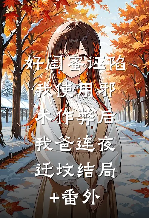 好闺蜜诬陷我使用邪术作弊后，我爸连夜迁坟结局+番外