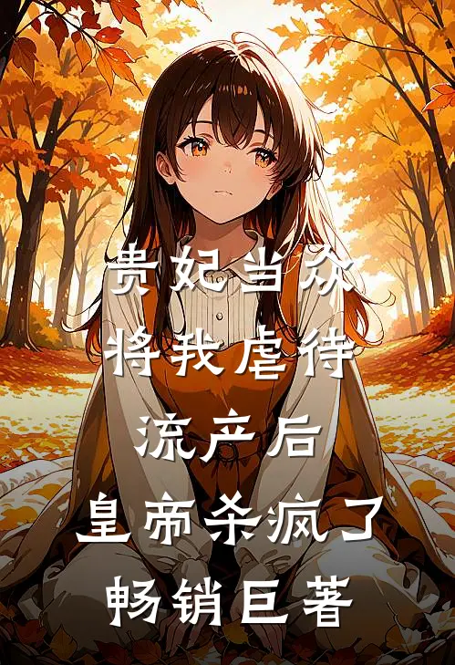 贵妃当众将我虐待流产后，皇帝杀疯了畅销巨著