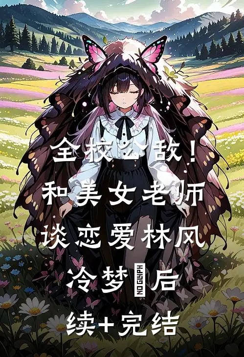 全校公敌！和美女老师谈恋爱林风冷梦娢后续+完结