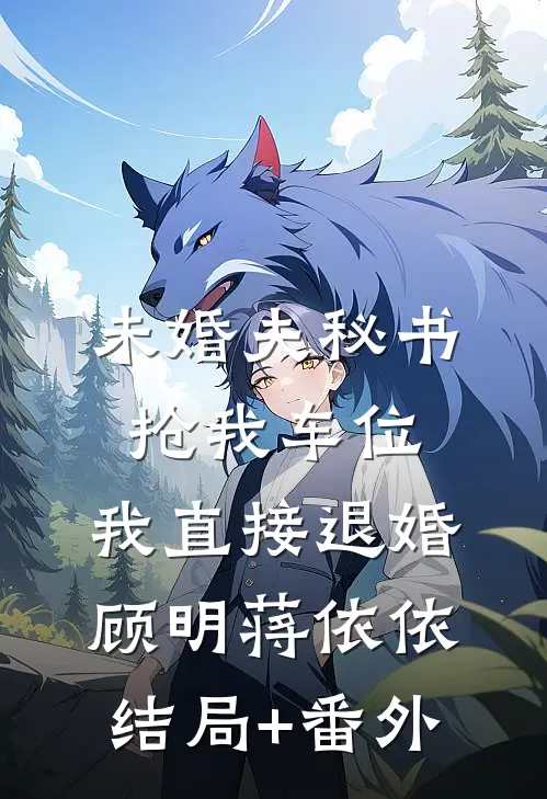 未婚夫秘书抢我车位，我直接退婚顾明蒋依依结局+番外